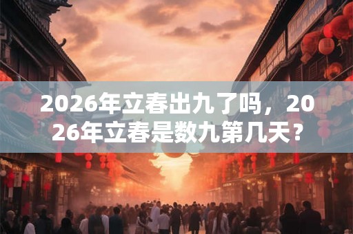 2026年立春出九了吗，2026年立春是数九第几天？