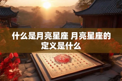 什么是月亮星座 月亮星座的定义是什么 什么是月亮星座 月亮星座的定义是什么