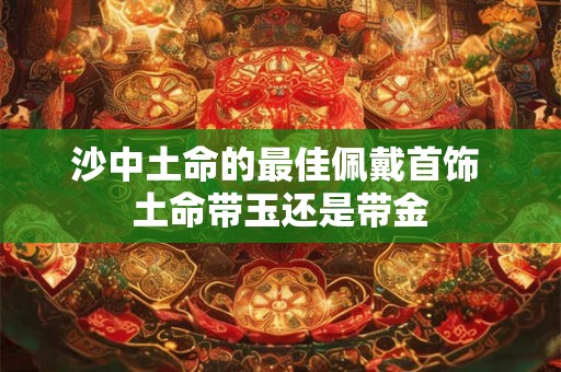 沙中土命的最佳佩戴首饰 土命带玉还是带金