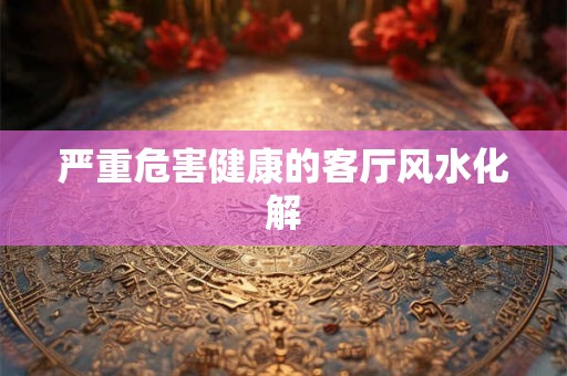 严重危害健康的客厅风水化解 严重危害健康的客厅风水化解