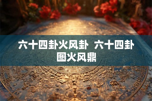 六十四卦火风卦  六十四卦图火风鼎
