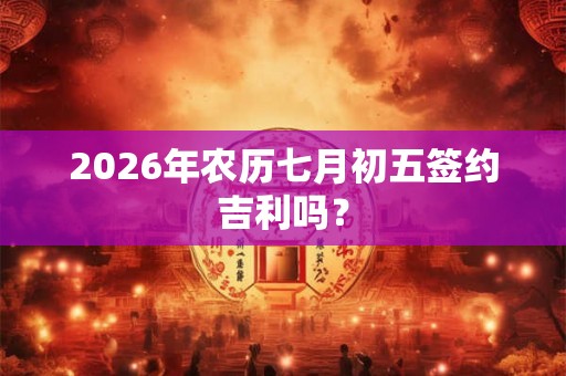 2026年农历七月初五签约吉利吗？