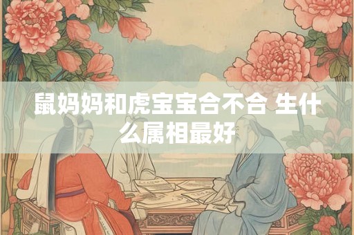 鼠妈妈和虎宝宝合不合 生什么属相最好