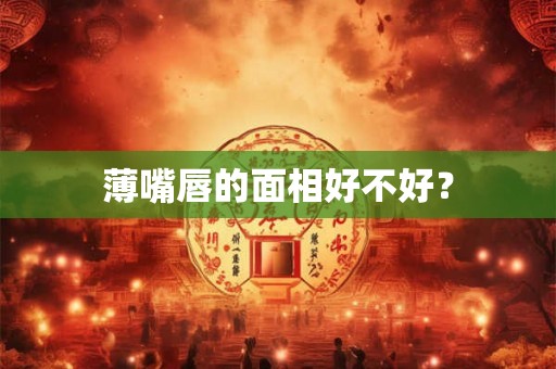 薄嘴唇的面相好不好? 薄嘴唇的面相好不好?
