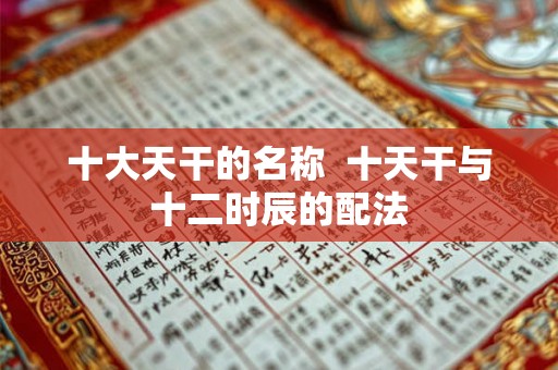 十大天干的名称 十天干与十二时辰的配法 十大天干的名称 十天干与十二时辰的配法