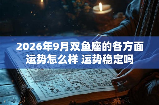2026年9月双鱼座的各方面运势怎么样 运势稳定吗 2026年9月双鱼座的各方面运势怎么样 运势稳定吗