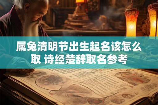 属兔清明节出生起名该怎么取 诗经楚辞取名参考