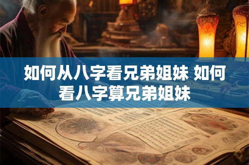 如何从八字看兄弟姐妹 如何看八字算兄弟姐妹