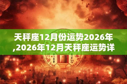 天秤座12月份运势2026年,2026年12月天秤座运势详解
