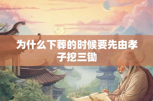 为什么下葬的时候要先由孝子挖三锄