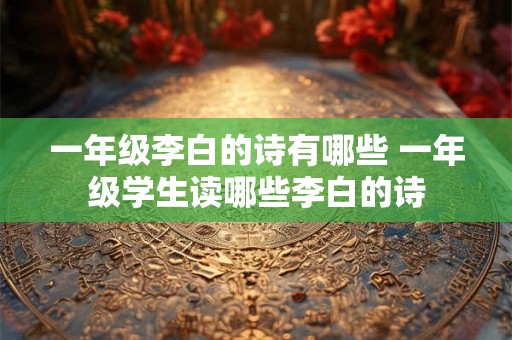 一年级李白的诗有哪些 一年级学生读哪些李白的诗