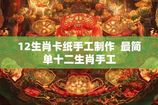 12生肖卡纸手工制作  最简单十二生肖手工