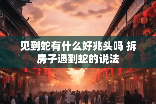 见到蛇有什么好兆头吗 拆房子遇到蛇的说法