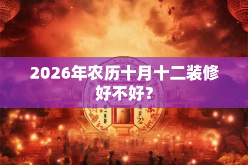 2026年农历十月十二装修好不好? 2026年农历十月十二装修好不好?