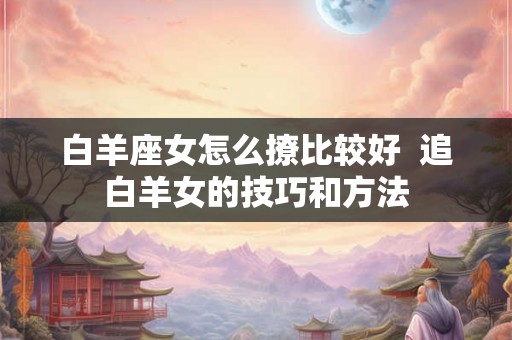 白羊座女怎么撩比较好  追白羊女的技巧和方法
