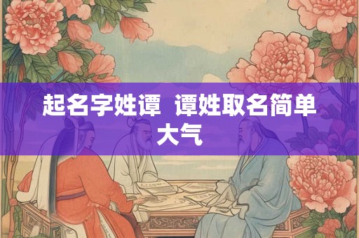 起名字姓谭  谭姓取名简单大气