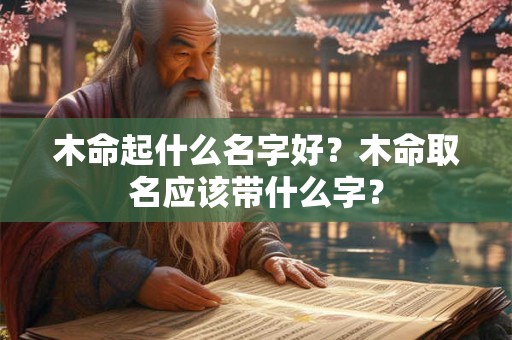 木命起什么名字好?木命取名应该带什么字? 木命起什么名字好?木命取名应该带什么字?