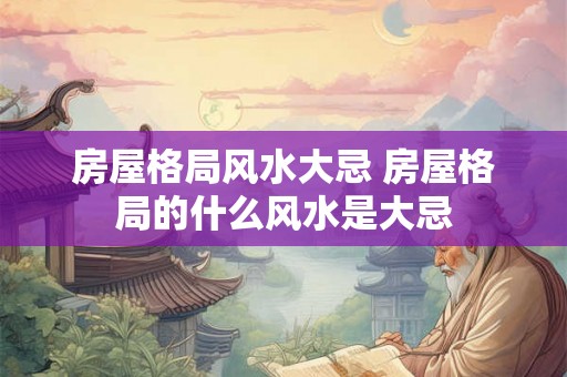 房屋格局风水大忌 房屋格局的什么风水是大忌