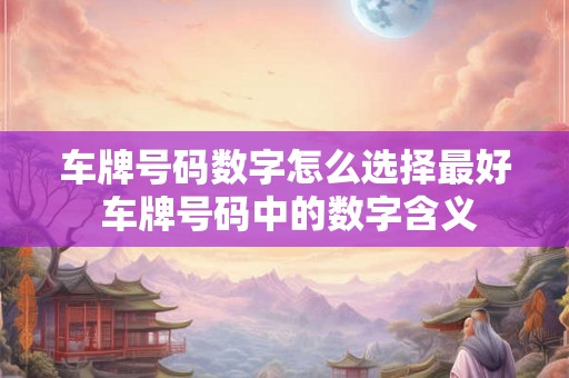 车牌号码数字怎么选择最好 车牌号码中的数字含义