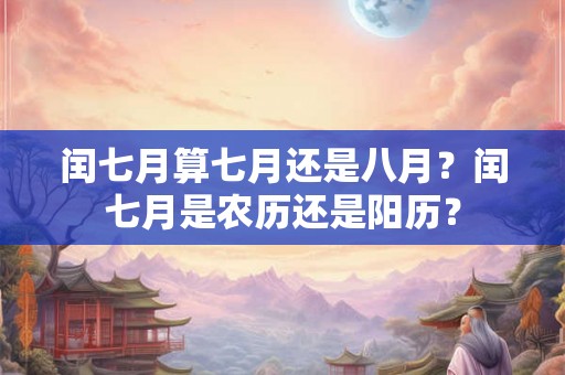 闰七月算七月还是八月？闰七月是农历还是阳历？