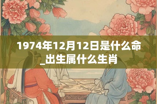1974年12月12日是什么命_出生属什么生肖