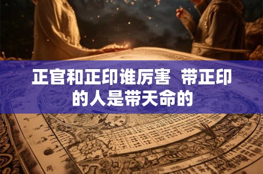 正官和正印谁厉害  带正印的人是带天命的