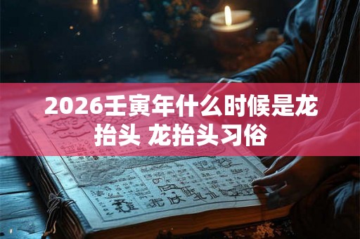 2026壬寅年什么时候是龙抬头 龙抬头习俗