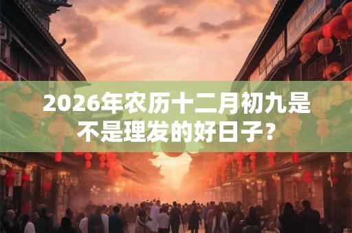 2026年农历十二月初九是不是理发的好日子？