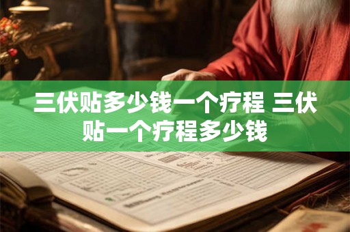 三伏贴多少钱一个疗程 三伏贴一个疗程多少钱