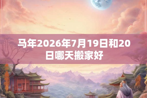 马年2026年7月19日和20日哪天搬家好