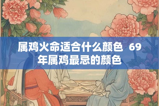 属鸡火命适合什么颜色  69年属鸡最忌的颜色