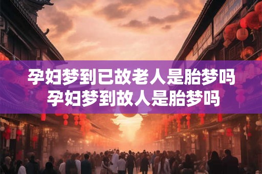 孕妇梦到已故老人是胎梦吗 孕妇梦到故人是胎梦吗 孕妇梦到已故老人是胎梦吗 孕妇梦到故人是胎梦吗
