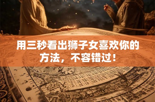 用三秒看出狮子女喜欢你的方法，不容错过！