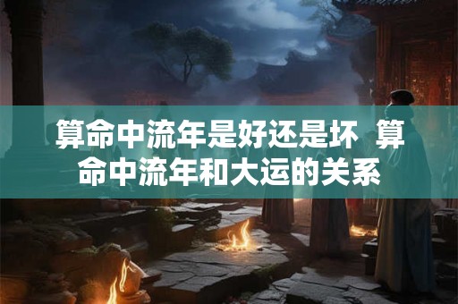 算命中流年是好还是坏  算命中流年和大运的关系