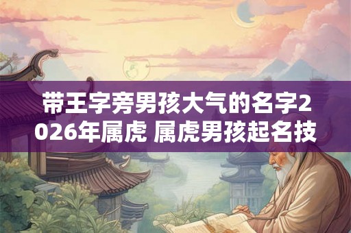 带王字旁男孩大气的名字2026年属虎 属虎男孩起名技巧