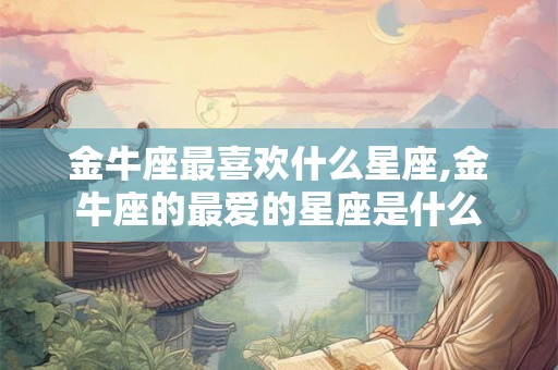 金牛座最喜欢什么星座,金牛座的最爱的星座是什么