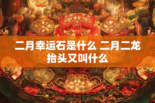 二月幸运石是什么 二月二龙抬头又叫什么 二月幸运石是什么 二月二龙抬头又叫什么