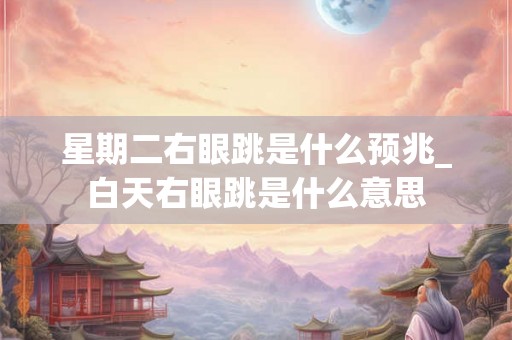 星期二右眼跳是什么预兆_白天右眼跳是什么意思 星期二右眼跳是什么预兆_白天右眼跳是什么意思