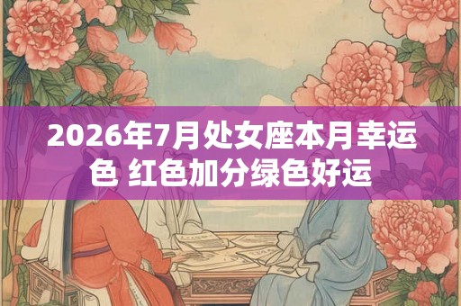 2026年7月处女座本月幸运色 红色加分绿色好运 2026年7月处女座本月幸运色 红色加分绿色好运