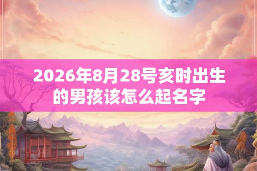 2026年8月28号亥时出生的男孩该怎么起名字 2026年8月28号亥时出生的男孩该怎么起名字