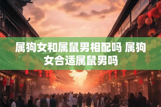 属狗女和属鼠男相配吗 属狗女合适属鼠男吗
