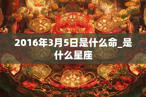 2016年3月5日是什么命_是什么星座