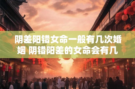 阴差阳错女命一般有几次婚姻 阴错阳差的女命会有几次婚姻 阴差阳错女命一般有几次婚姻 阴错阳差的女命会有几次婚姻