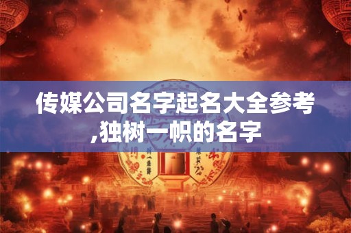 传媒公司名字起名大全参考,独树一帜的名字 传媒公司名字起名大全参考,独树一帜的名字
