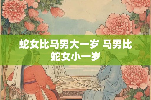 蛇女比马男大一岁 马男比蛇女小一岁