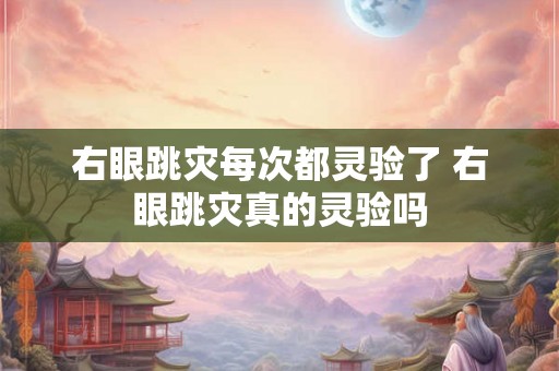 右眼跳灾每次都灵验了 右眼跳灾真的灵验吗