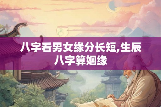 八字看男女缘分长短,生辰八字算姻缘 八字看男女缘分长短,生辰八字算姻缘