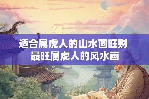 适合属虎人的山水画旺财 最旺属虎人的风水画