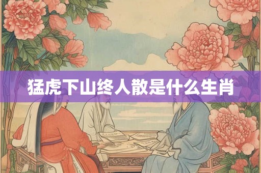 猛虎下山终人散是什么生肖