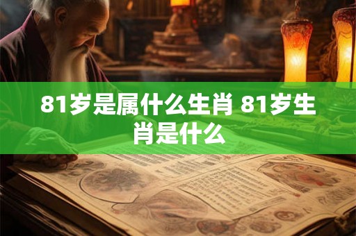 81岁是属什么生肖 81岁生肖是什么 81岁是属什么生肖 81岁生肖是什么